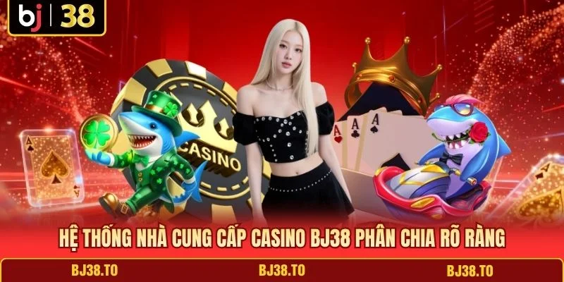 Hệ thống nhà cung cấp Casino BJ38 phân chia rõ ràng